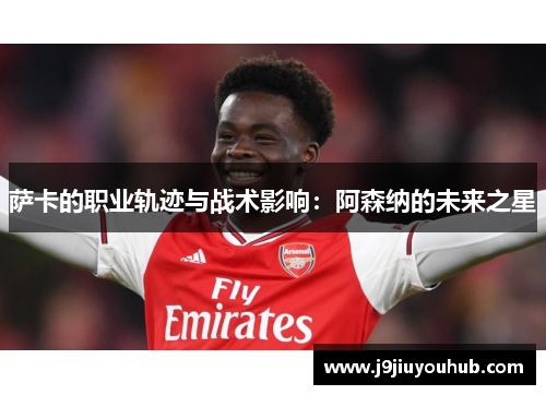 萨卡的职业轨迹与战术影响：阿森纳的未来之星