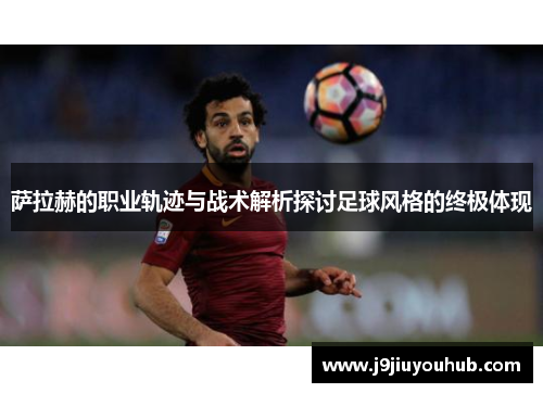 萨拉赫的职业轨迹与战术解析探讨足球风格的终极体现