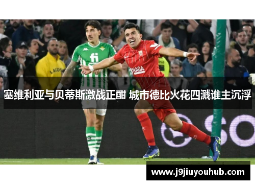 塞维利亚与贝蒂斯激战正酣 城市德比火花四溅谁主沉浮