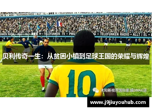 贝利传奇一生：从贫困小镇到足球王国的荣耀与辉煌