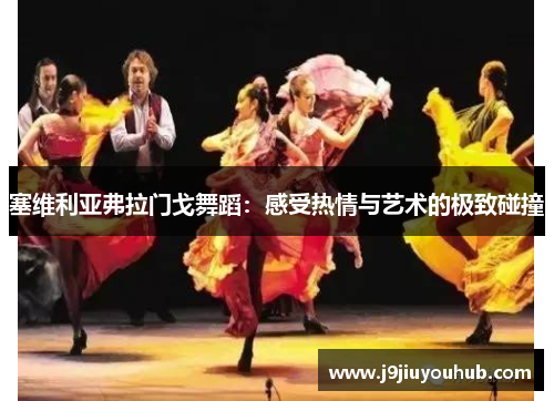塞维利亚弗拉门戈舞蹈：感受热情与艺术的极致碰撞