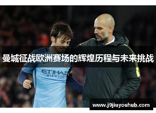 曼城征战欧洲赛场的辉煌历程与未来挑战