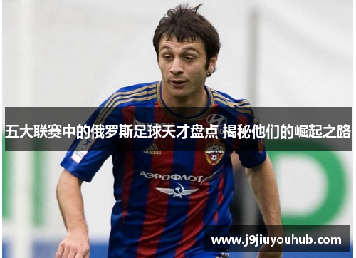五大联赛中的俄罗斯足球天才盘点 揭秘他们的崛起之路