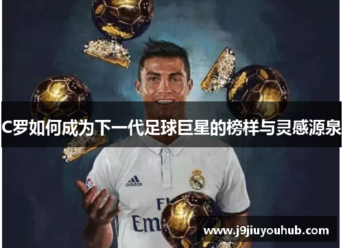 C罗如何成为下一代足球巨星的榜样与灵感源泉