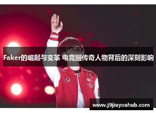 Faker的崛起与变革 电竞圈传奇人物背后的深刻影响