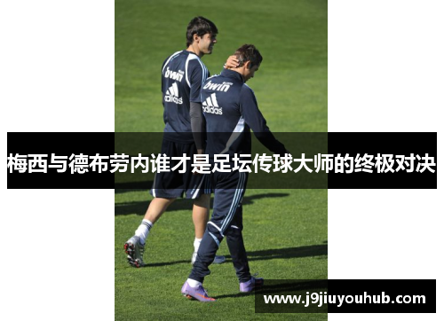 梅西与德布劳内谁才是足坛传球大师的终极对决