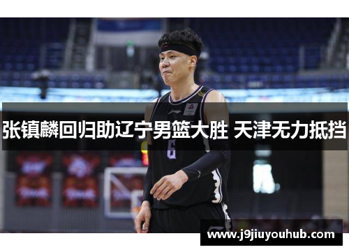 张镇麟回归助辽宁男篮大胜 天津无力抵挡
