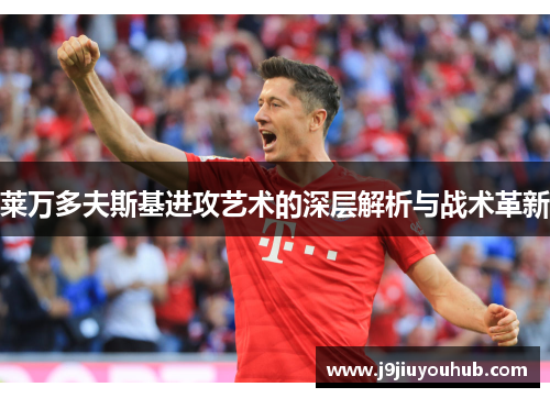 莱万多夫斯基进攻艺术的深层解析与战术革新