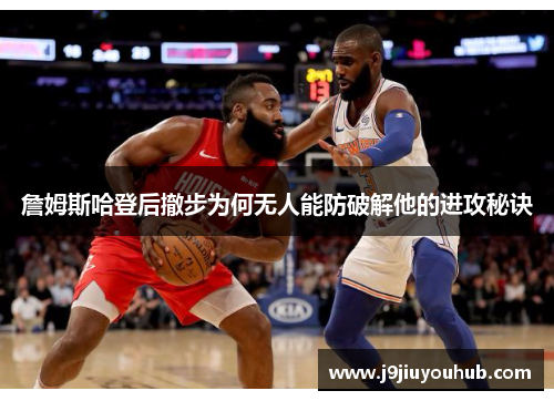 詹姆斯哈登后撤步为何无人能防破解他的进攻秘诀