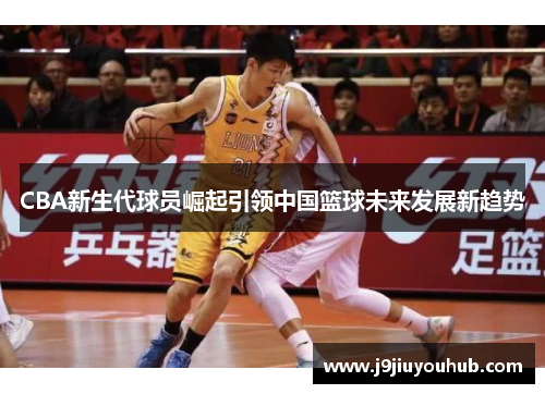 CBA新生代球员崛起引领中国篮球未来发展新趋势