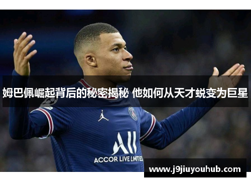 姆巴佩崛起背后的秘密揭秘 他如何从天才蜕变为巨星