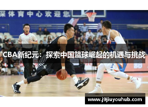 CBA新纪元：探索中国篮球崛起的机遇与挑战