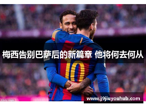 梅西告别巴萨后的新篇章 他将何去何从