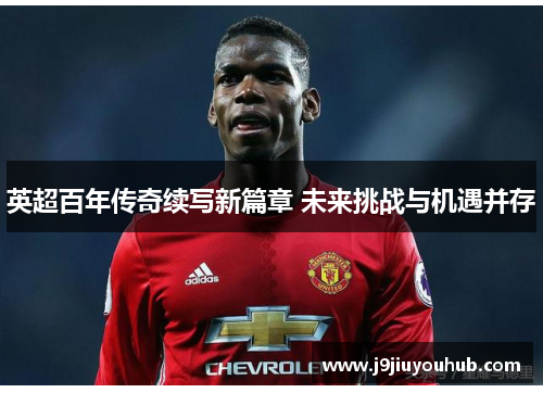 英超百年传奇续写新篇章 未来挑战与机遇并存