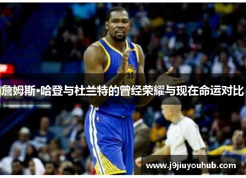 詹姆斯·哈登与杜兰特的曾经荣耀与现在命运对比