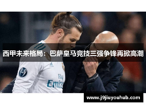 西甲未来格局：巴萨皇马竞技三强争锋再掀高潮