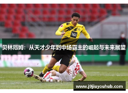 贝林厄姆：从天才少年到中场霸主的崛起与未来展望