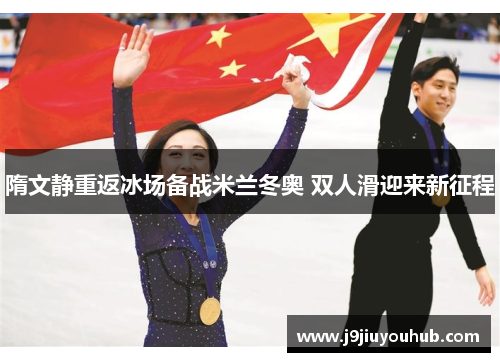 隋文静重返冰场备战米兰冬奥 双人滑迎来新征程