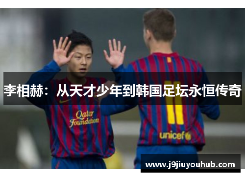 李相赫：从天才少年到韩国足坛永恒传奇