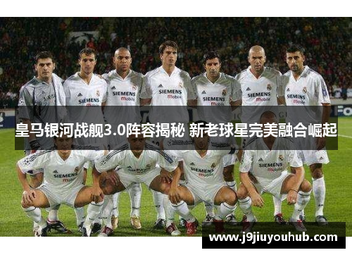 皇马银河战舰3.0阵容揭秘 新老球星完美融合崛起
