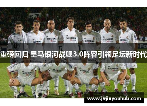 重磅回归 皇马银河战舰3.0阵容引领足坛新时代
