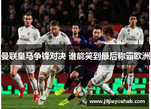曼联皇马争锋对决 谁能笑到最后称霸欧洲