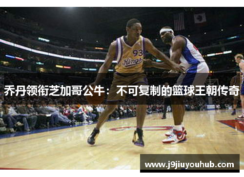 乔丹领衔芝加哥公牛：不可复制的篮球王朝传奇