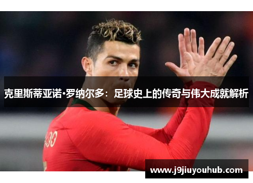 克里斯蒂亚诺·罗纳尔多：足球史上的传奇与伟大成就解析
