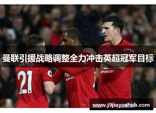 曼联引援战略调整全力冲击英超冠军目标
