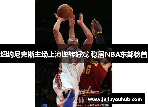 纽约尼克斯主场上演逆转好戏 稳居NBA东部榜首