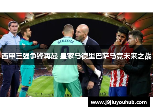 西甲三强争锋再起 皇家马德里巴萨马竞未来之战