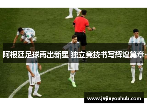 阿根廷足球再出新星 独立竞技书写辉煌篇章