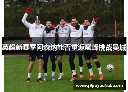 英超新赛季阿森纳能否重返巅峰挑战曼城