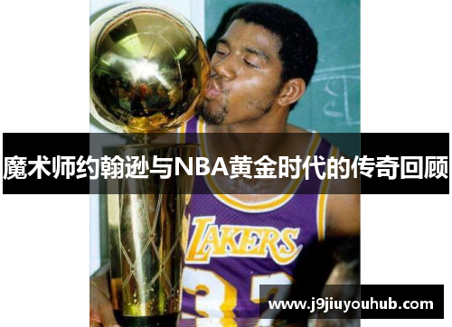 魔术师约翰逊与NBA黄金时代的传奇回顾