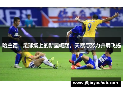 哈兰德：足球场上的新星崛起，天赋与努力并肩飞扬