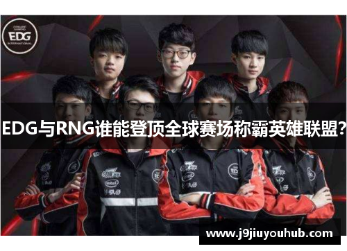 EDG与RNG谁能登顶全球赛场称霸英雄联盟？