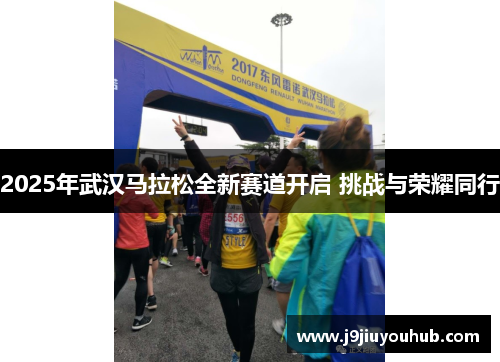 2025年武汉马拉松全新赛道开启 挑战与荣耀同行