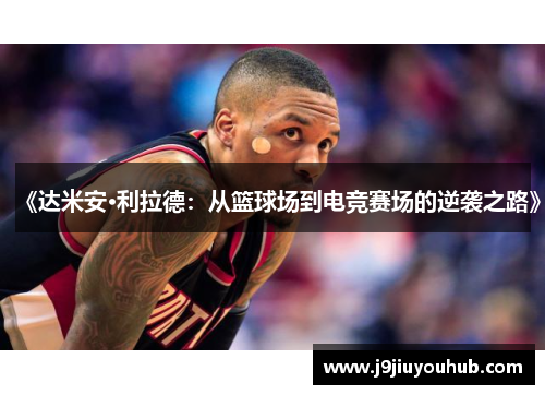 《达米安·利拉德：从篮球场到电竞赛场的逆袭之路》