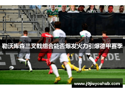 勒沃库森三叉戟组合能否爆发火力引爆德甲赛季
