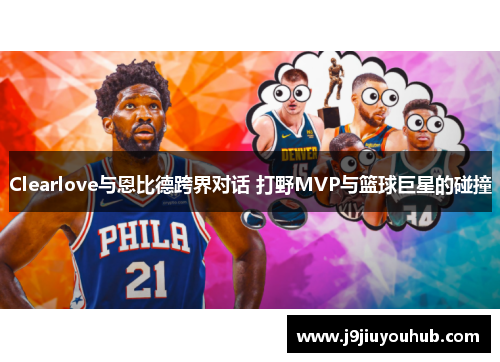 Clearlove与恩比德跨界对话 打野MVP与篮球巨星的碰撞