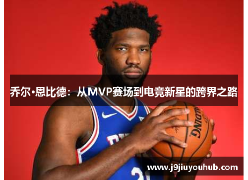 乔尔·恩比德：从MVP赛场到电竞新星的跨界之路