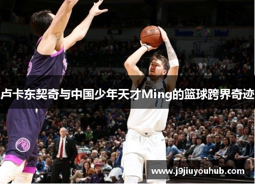 卢卡东契奇与中国少年天才Ming的篮球跨界奇迹