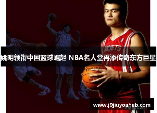 姚明领衔中国篮球崛起 NBA名人堂再添传奇东方巨星