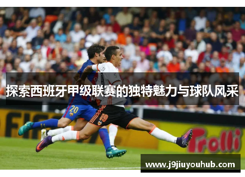 探索西班牙甲级联赛的独特魅力与球队风采