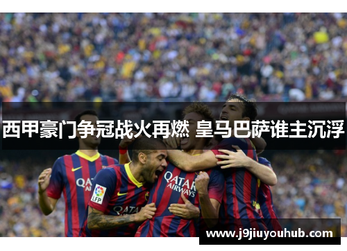 西甲豪门争冠战火再燃 皇马巴萨谁主沉浮