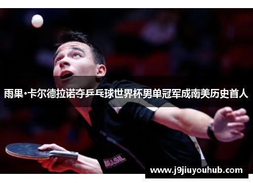 雨果·卡尔德拉诺夺乒乓球世界杯男单冠军成南美历史首人