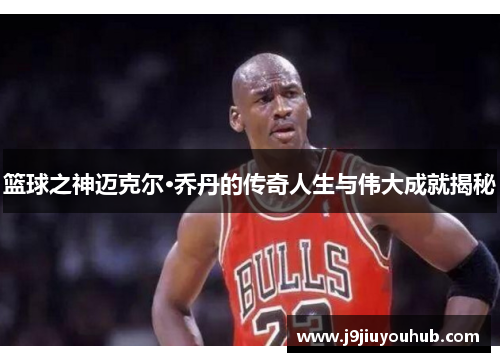 篮球之神迈克尔·乔丹的传奇人生与伟大成就揭秘